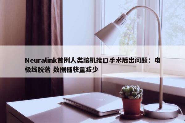 Neuralink首例人类脑机接口手术后出问题：电极线脱落 数据捕获量减少