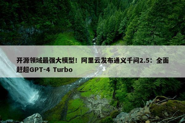 开源领域最强大模型！阿里云发布通义千问2.5：全面赶超GPT-4 Turbo