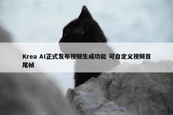 Krea AI正式发布视频生成功能 可自定义视频首尾帧