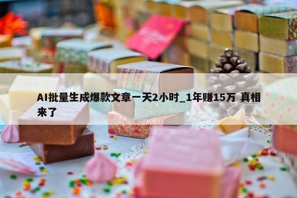 AI批量生成爆款文章一天2小时_1年赚15万 真相来了