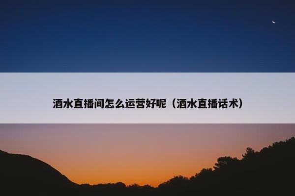 酒水直播间怎么运营好呢（酒水直播话术）