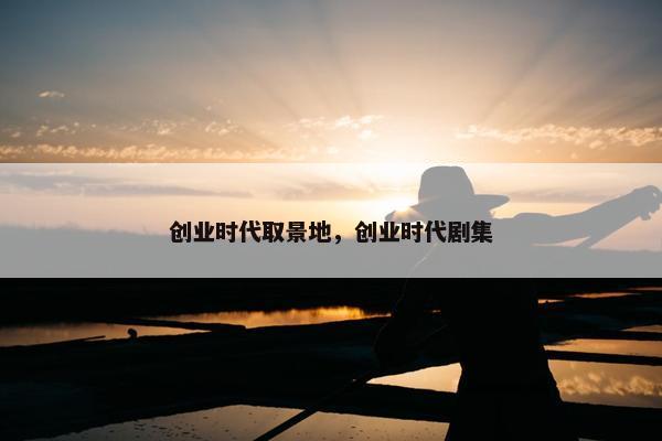 创业时代取景地，创业时代剧集