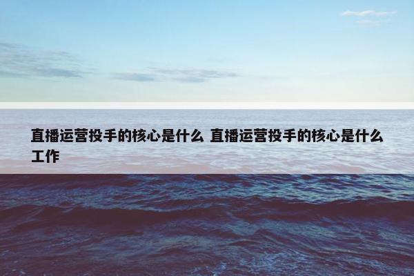 直播运营投手的核心是什么 直播运营投手的核心是什么工作