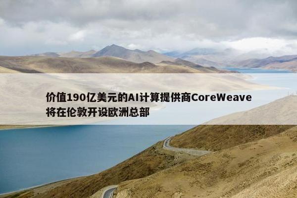 价值190亿美元的AI计算提供商CoreWeave将在伦敦开设欧洲总部