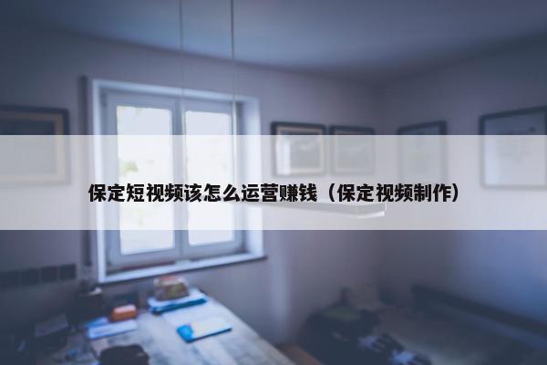 保定短视频该怎么运营赚钱（保定视频制作）