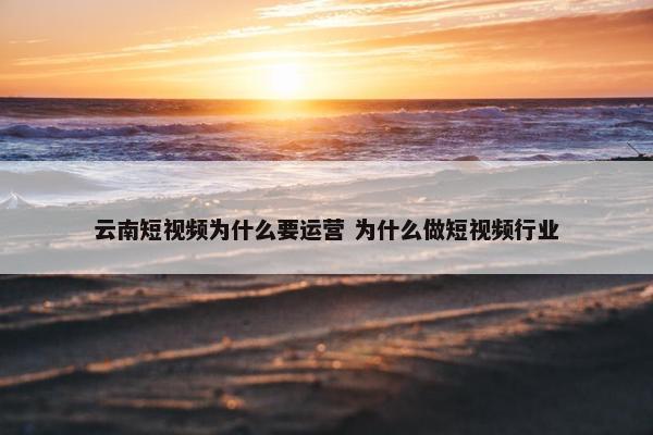 云南短视频为什么要运营 为什么做短视频行业