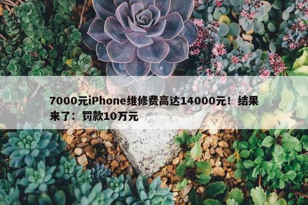 7000元iPhone维修费高达14000元！结果来了：罚款10万元