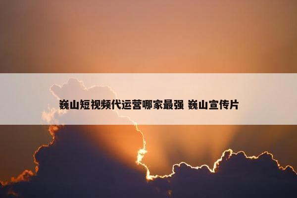 巍山短视频代运营哪家最强 巍山宣传片