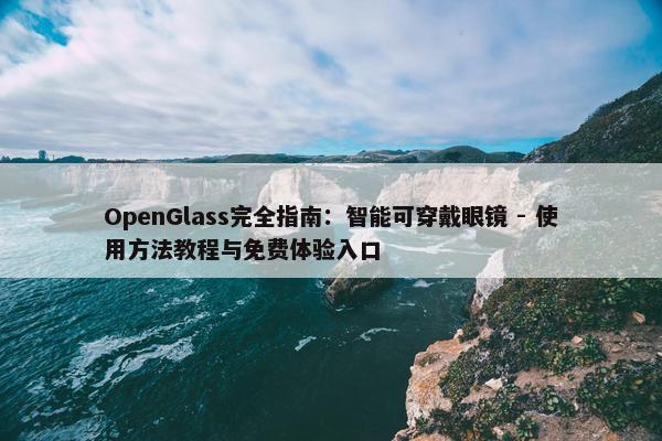 OpenGlass完全指南：智能可穿戴眼镜 - 使用方法教程与免费体验入口