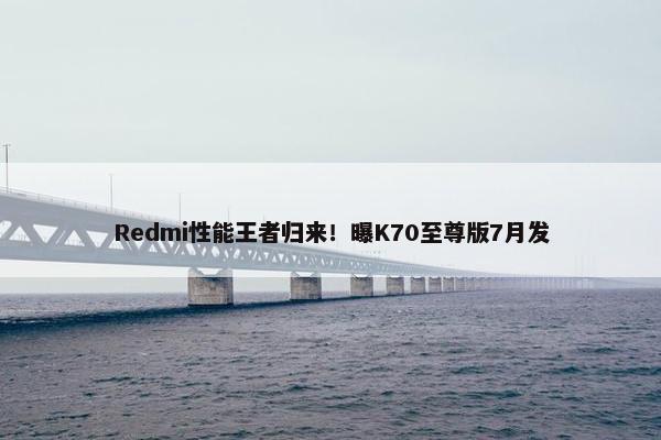 Redmi性能王者归来！曝K70至尊版7月发