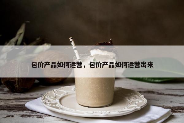 包价产品如何运营，包价产品如何运营出来