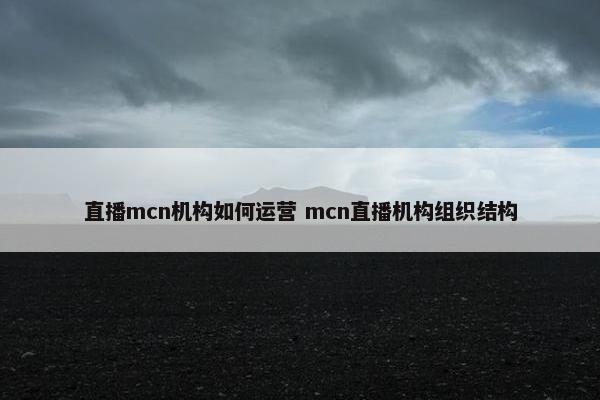 直播mcn机构如何运营 mcn直播机构组织结构