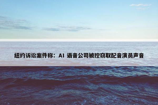 纽约诉讼案件称：AI 语音公司被控窃取配音演员声音