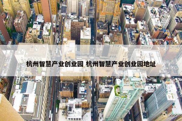 杭州智慧产业创业园 杭州智慧产业创业园地址