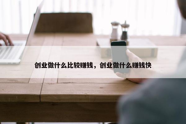 创业做什么比较赚钱，创业做什么赚钱快