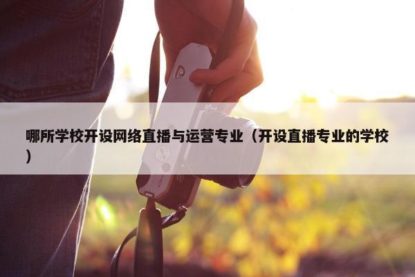 哪所学校开设网络直播与运营专业（开设直播专业的学校）