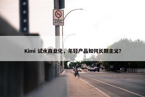 Kimi 试水商业化，年轻产品如何长期主义？