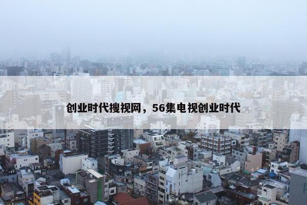 创业时代搜视网，56集电视创业时代