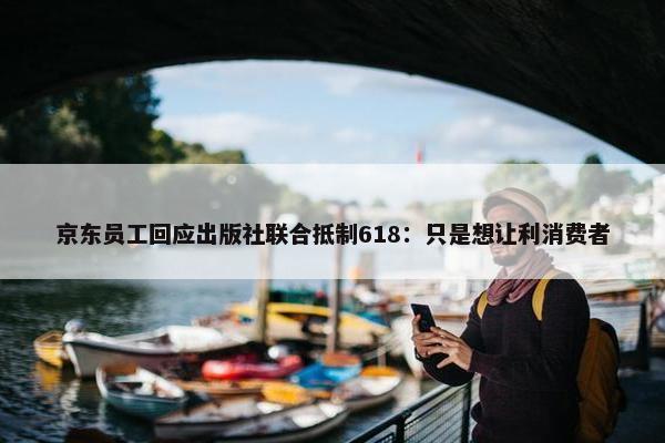 京东员工回应出版社联合抵制618：只是想让利消费者