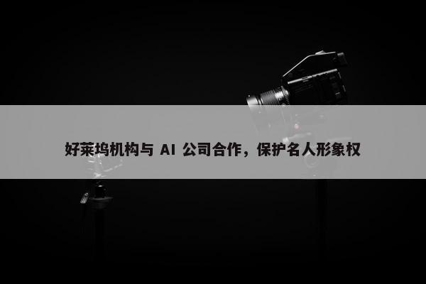 好莱坞机构与 AI 公司合作，保护名人形象权