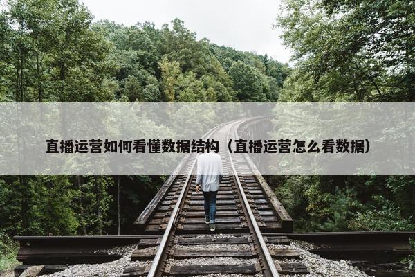 直播运营如何看懂数据结构（直播运营怎么看数据）