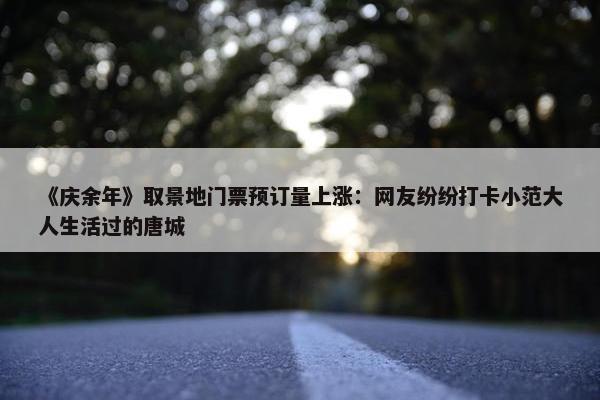 《庆余年》取景地门票预订量上涨：网友纷纷打卡小范大人生活过的唐城