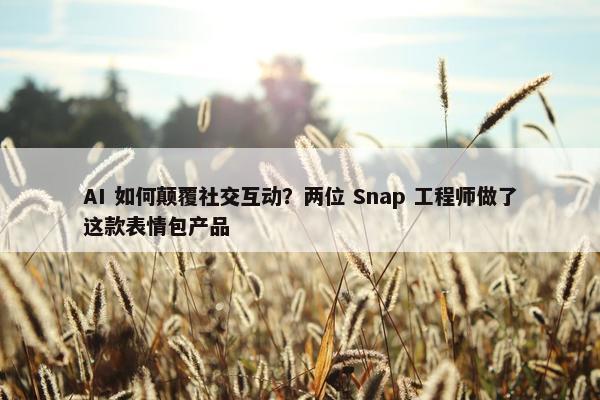 AI 如何颠覆社交互动？两位 Snap 工程师做了这款表情包产品