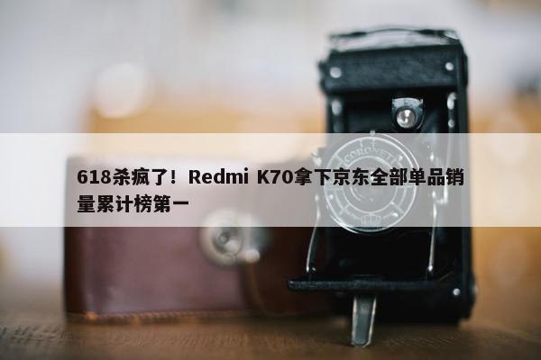 618杀疯了！Redmi K70拿下京东全部单品销量累计榜第一