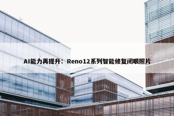 AI能力再提升：Reno12系列智能修复闭眼照片