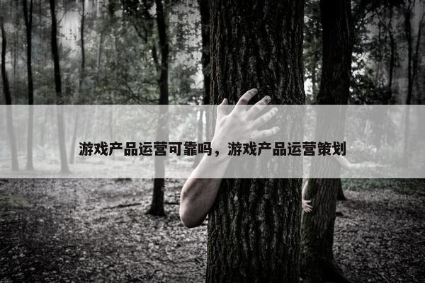 游戏产品运营可靠吗，游戏产品运营策划