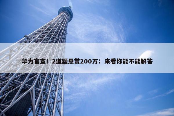 华为官宣！2道题悬赏200万：来看你能不能解答