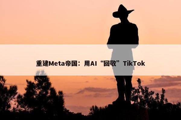 重建Meta帝国：用AI“回敬”TikTok