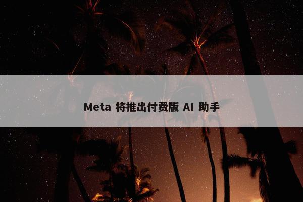 Meta 将推出付费版 AI 助手