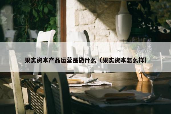 果实资本产品运营是做什么（果实资本怎么样）