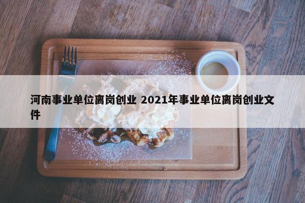 河南事业单位离岗创业 2021年事业单位离岗创业文件