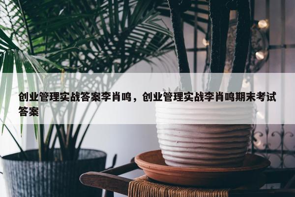 创业管理实战答案李肖鸣，创业管理实战李肖鸣期末考试答案