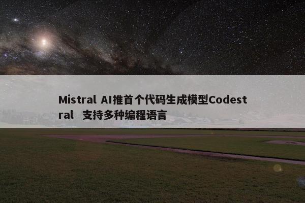 Mistral AI推首个代码生成模型Codestral  支持多种编程语言