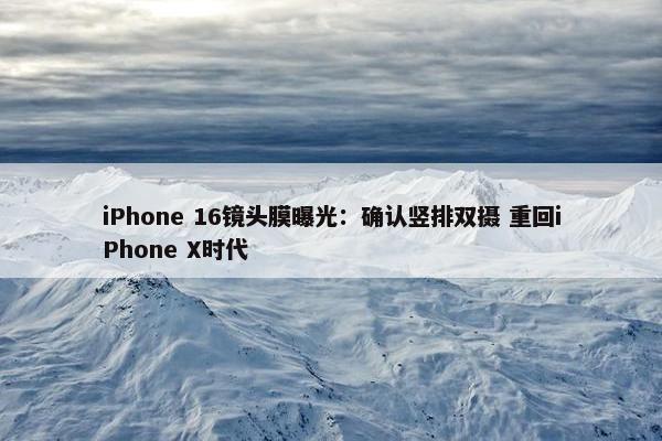 iPhone 16镜头膜曝光：确认竖排双摄 重回iPhone X时代