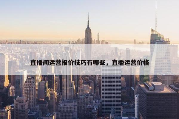 直播间运营报价技巧有哪些，直播运营价格