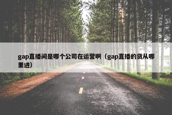 gap直播间是哪个公司在运营啊（gap直播的货从哪里进）