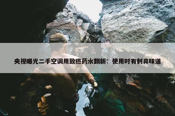 央视曝光二手空调用致癌药水翻新：使用时有刺鼻味道