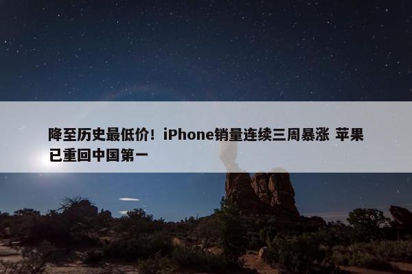 降至历史最低价！iPhone销量连续三周暴涨 苹果已重回中国第一