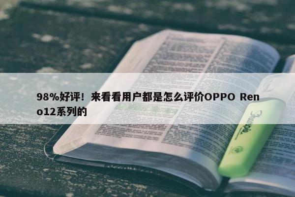 98%好评！来看看用户都是怎么评价OPPO Reno12系列的