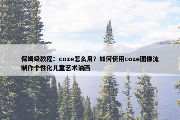 保姆级教程：coze怎么用？如何使用coze图像流制作个性化儿童艺术油画