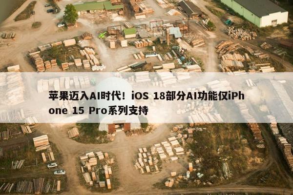 苹果迈入AI时代！iOS 18部分AI功能仅iPhone 15 Pro系列支持