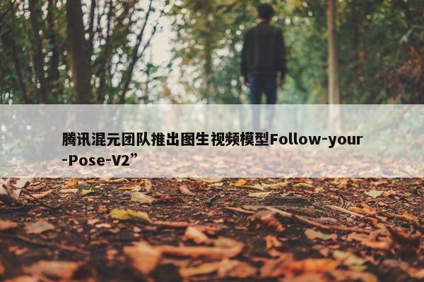 腾讯混元团队推出图生视频模型Follow-your-Pose-V2”