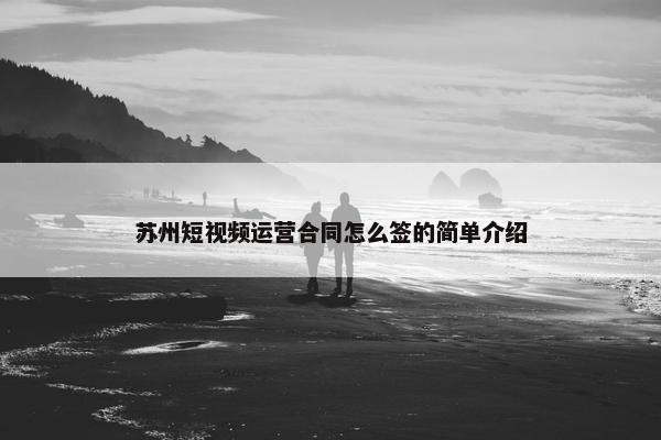 苏州短视频运营合同怎么签的简单介绍