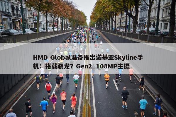 HMD Global准备推出诺基亚Skyline手机：搭载骁龙7 Gen2_108MP主摄