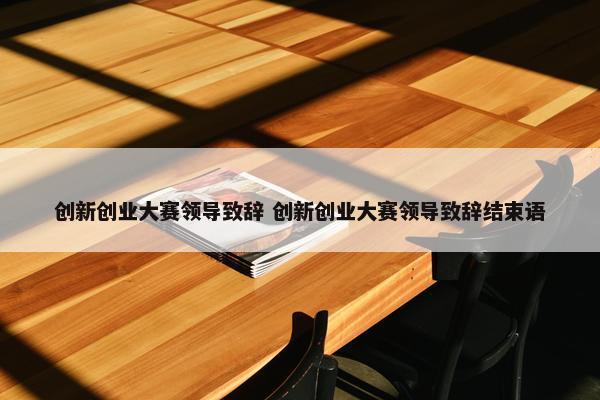 创新创业大赛领导致辞 创新创业大赛领导致辞结束语