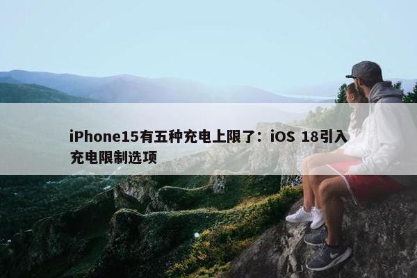 iPhone15有五种充电上限了：iOS 18引入充电限制选项